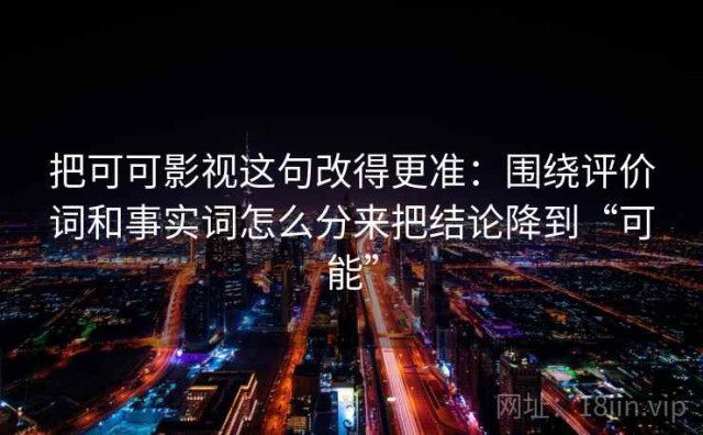 把可可影视这句改得更准：围绕评价词和事实词怎么分来把结论降到“可能”
