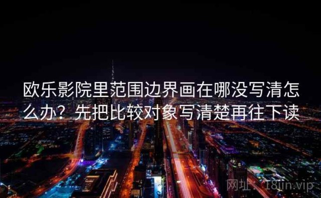 欧乐影院里范围边界画在哪没写清怎么办？先把比较对象写清楚再往下读