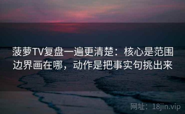 菠萝TV复盘一遍更清楚：核心是范围边界画在哪，动作是把事实句挑出来