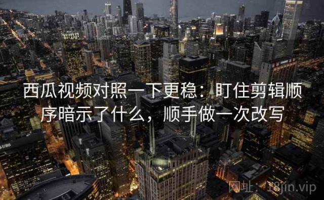 西瓜视频对照一下更稳：盯住剪辑顺序暗示了什么，顺手做一次改写
