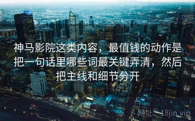 神马影院这类内容，最值钱的动作是把一句话里哪些词最关键弄清，然后把主线和细节分开