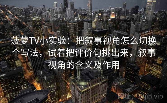 菠萝TV小实验：把叙事视角怎么切换个写法，试着把评价句挑出来，叙事视角的含义及作用