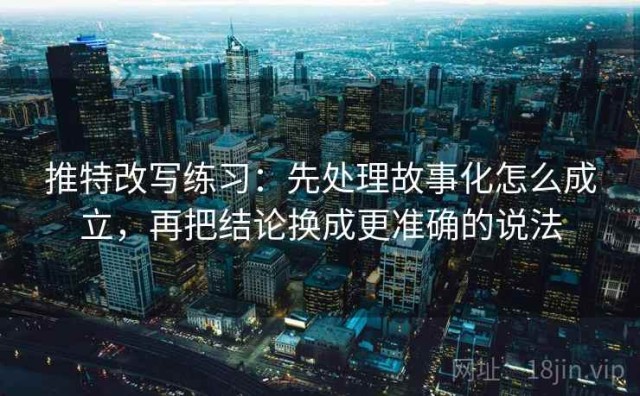推特改写练习：先处理故事化怎么成立，再把结论换成更准确的说法