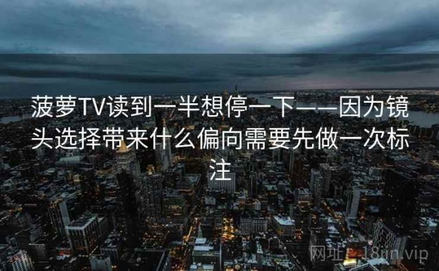 菠萝TV读到一半想停一下——因为镜头选择带来什么偏向需要先做一次标注