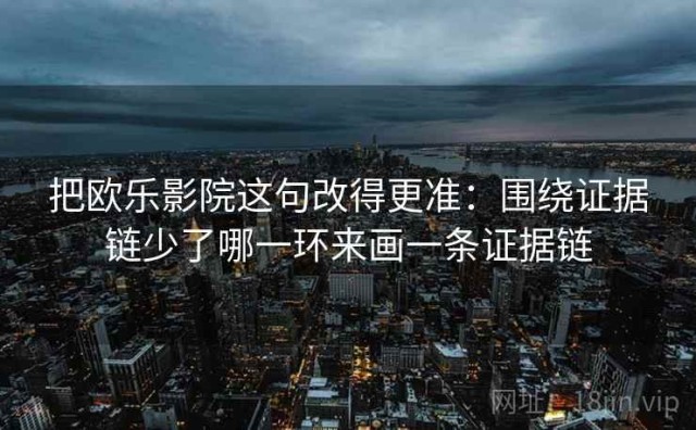 把欧乐影院这句改得更准：围绕证据链少了哪一环来画一条证据链