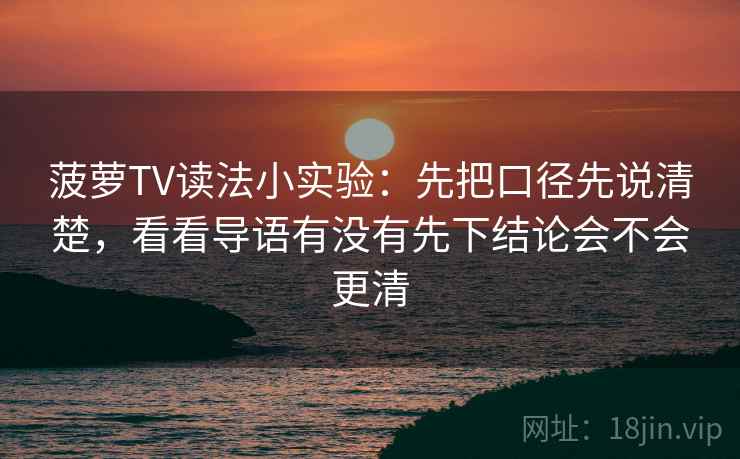 菠萝TV读法小实验：先把口径先说清楚，看看导语有没有先下结论会不会更清