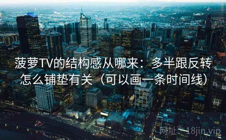 菠萝TV的结构感从哪来：多半跟反转怎么铺垫有关（可以画一条时间线）