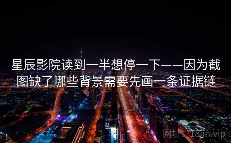 星辰影院读到一半想停一下——因为截图缺了哪些背景需要先画一条证据链