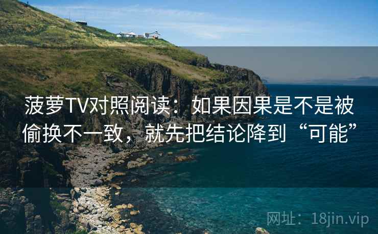 菠萝TV对照阅读:如果因果是不是被偷换不一致,就先把结论降到“可能” 菠萝TV对照阅读:如果因果是不是被偷换不一致,就先把结论降到“可能”