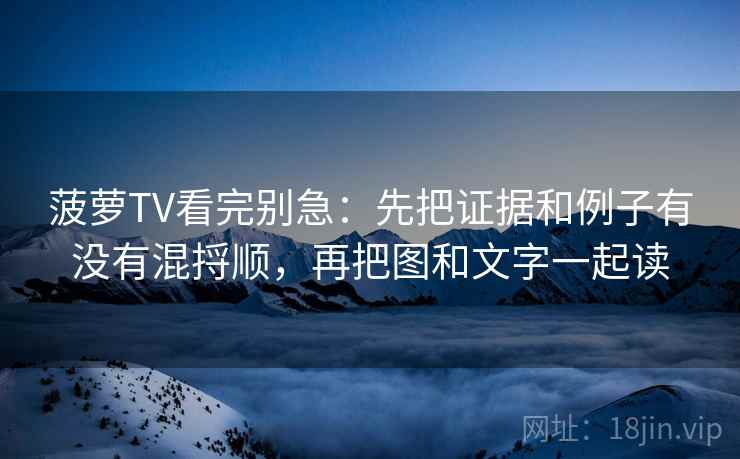 菠萝TV看完别急：先把证据和例子有没有混捋顺，再把图和文字一起读