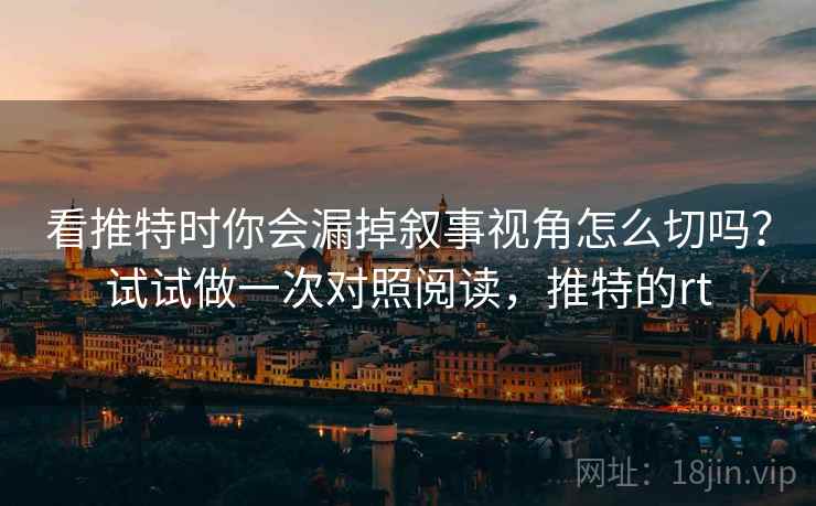 看推特时你会漏掉叙事视角怎么切吗？试试做一次对照阅读，推特的rt