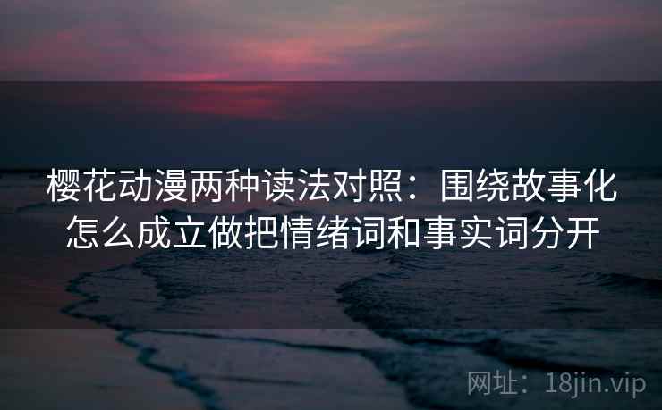 樱花动漫两种读法对照：围绕故事化怎么成立做把情绪词和事实词分开