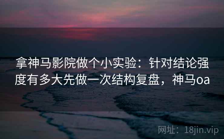 拿神马影院做个小实验:针对结论强度有多大先做一次结构复盘,神马oa 拿神马影院做个小实验:针对结论强度有多大先做一次结构复盘,神马oa