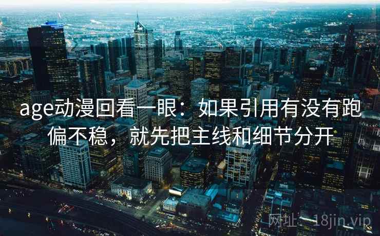 age动漫回看一眼:如果引用有没有跑偏不稳,就先把主线和细节分开 age动漫回看一眼:如果引用有没有跑偏不稳,就先把主线和细节分开
