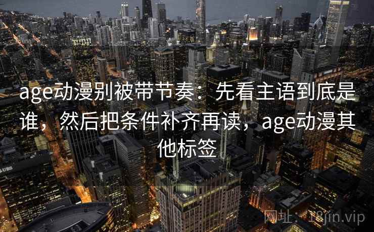 age动漫别被带节奏:先看主语到底是谁,然后把条件补齐再读,age动漫其他标签 age动漫别被带节奏:先看主语到底是谁,然后把条件补齐再读,age动漫其他标签