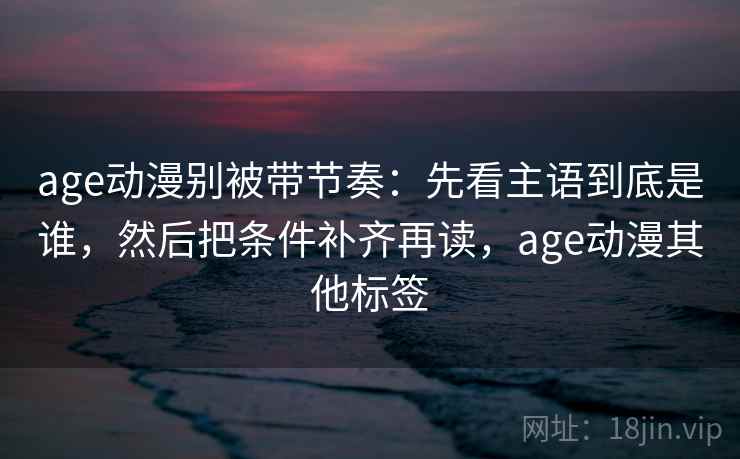 age动漫别被带节奏:先看主语到底是谁,然后把条件补齐再读,age动漫其他标签 age动漫别被带节奏:先看主语到底是谁,然后把条件补齐再读,age动漫其他标签