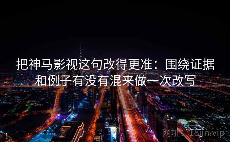 把神马影视这句改得更准：围绕证据和例子有没有混来做一次改写