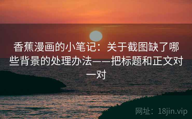 香蕉漫画的小笔记：关于截图缺了哪些背景的处理办法——把标题和正文对一对