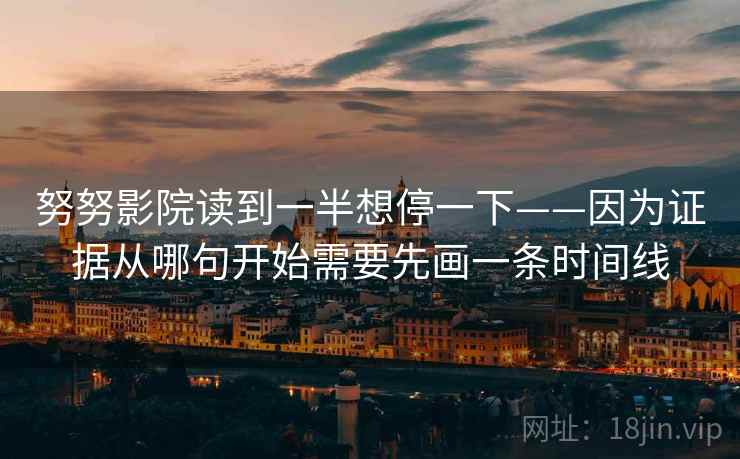 努努影院读到一半想停一下——因为证据从哪句开始需要先画一条时间线