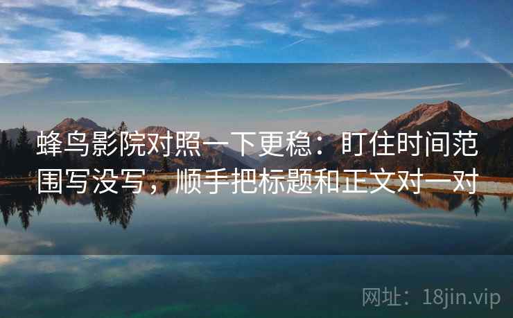 蜂鸟影院对照一下更稳:盯住时间范围写没写,顺手把标题和正文对一对 蜂鸟影院对照一下更稳:盯住时间范围写没写,顺手把标题和正文对一对