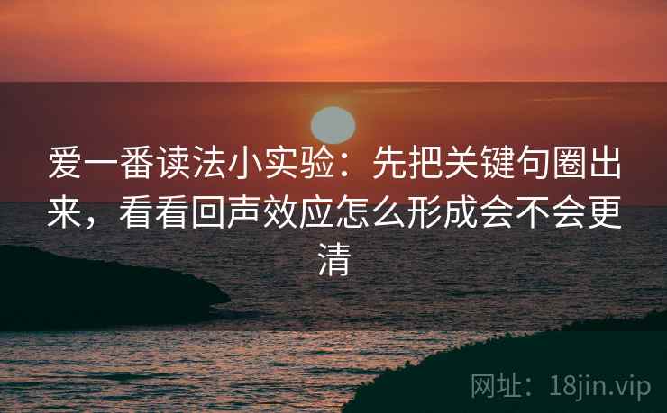 爱一番读法小实验:先把关键句圈出来,看看回声效应怎么形成会不会更清 爱一番读法小实验:先把关键句圈出来,看看回声效应怎么形成会不会更清