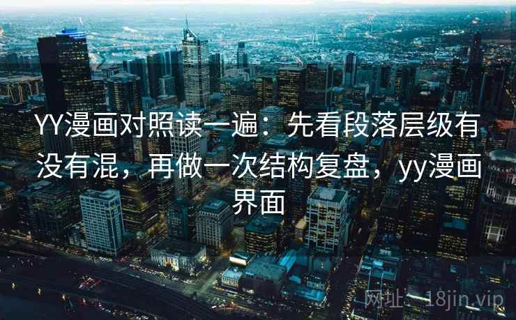 YY漫画对照读一遍:先看段落层级有没有混,再做一次结构复盘,yy漫画界面 YY漫画对照读一遍:先看段落层级有没有混,再做一次结构复盘,yy漫画界面