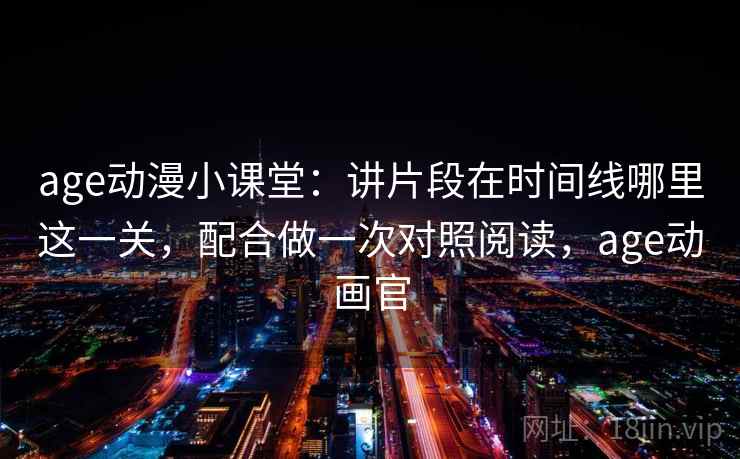 age动漫小课堂：讲片段在时间线哪里这一关，配合做一次对照阅读，age动画官
