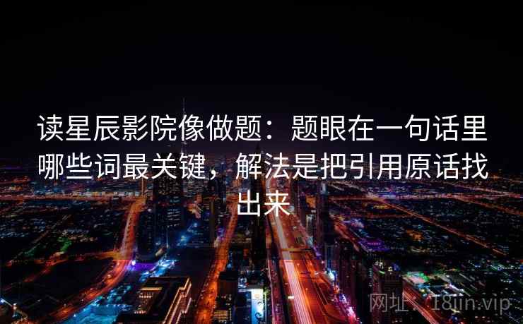 读星辰影院像做题：题眼在一句话里哪些词最关键，解法是把引用原话找出来