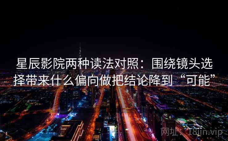 星辰影院两种读法对照：围绕镜头选择带来什么偏向做把结论降到“可能”