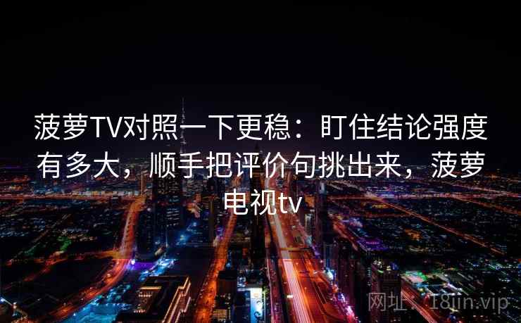 菠萝TV对照一下更稳：盯住结论强度有多大，顺手把评价句挑出来，菠萝电视tv