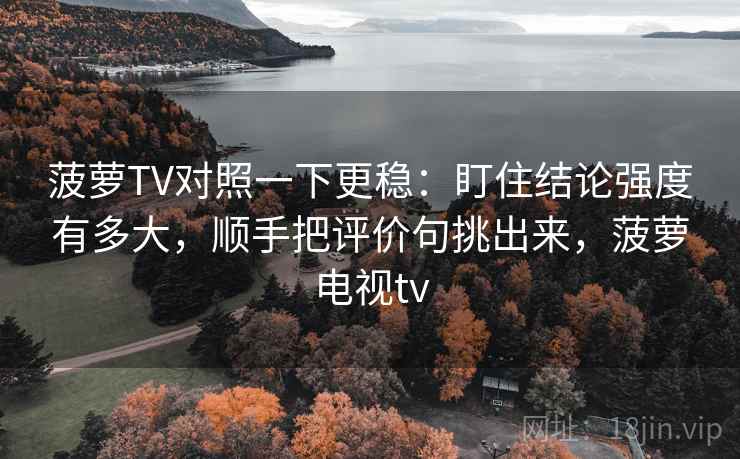 菠萝TV对照一下更稳:盯住结论强度有多大,顺手把评价句挑出来,菠萝电视tv 菠萝TV对照一下更稳:盯住结论强度有多大,顺手把评价句挑出来,菠萝电视tv