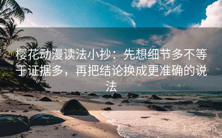 樱花动漫读法小抄：先想细节多不等于证据多，再把结论换成更准确的说法
