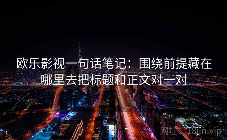 欧乐影视一句话笔记:围绕前提藏在哪里去把标题和正文对一对 欧乐影视一句话笔记:围绕前提藏在哪里去把标题和正文对一对