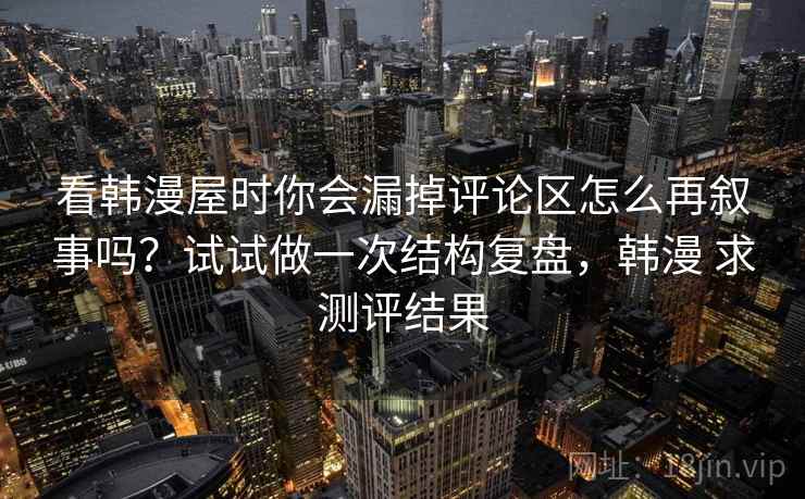 看韩漫屋时你会漏掉评论区怎么再叙事吗？试试做一次结构复盘，韩漫 求测评结果