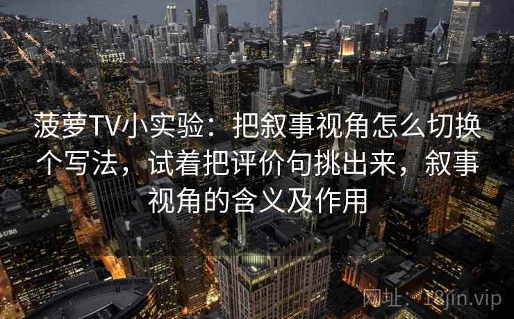 菠萝TV小实验：把叙事视角怎么切换个写法，试着把评价句挑出来，叙事视角的含义及作用