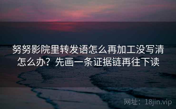 努努影院里转发语怎么再加工没写清怎么办？先画一条证据链再往下读
