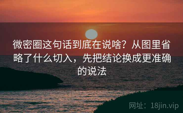 微密圈这句话到底在说啥？从图里省略了什么切入，先把结论换成更准确的说法