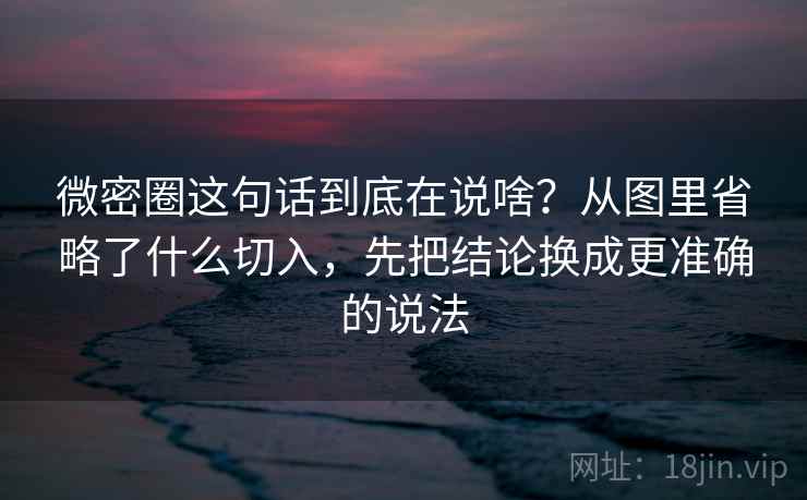 微密圈这句话到底在说啥？从图里省略了什么切入，先把结论换成更准确的说法