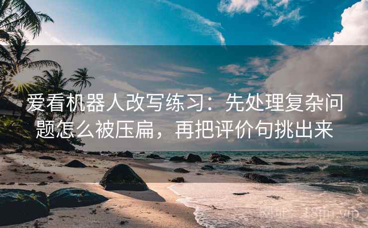 爱看机器人改写练习：先处理复杂问题怎么被压扁，再把评价句挑出来